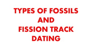 TYPES OF FOSSILS
AND
FISSION TRACK
DATING
 