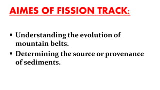 AIMES OF FISSION TRACK:
 Understanding the evolution of
mountain belts.
 Determining the source or provenance
of sediments.
 
