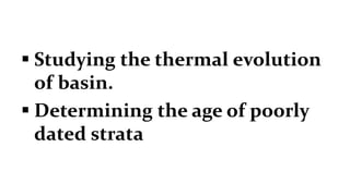  Studying the thermal evolution
of basin.
 Determining the age of poorly
dated strata
 