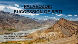PALAEOZOIC
SUCCESSION OF SPITI
PRESENTED BY: MAHIMA SHARMA
MSC GEOLOGY 2ND SEMESTER
ROLL NO :3903
 