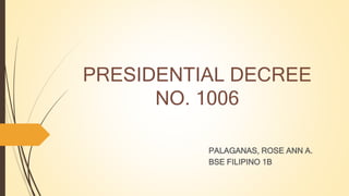 PRESIDENTIAL DECREE
NO. 1006
PALAGANAS, ROSE ANN A.
BSE FILIPINO 1B
 