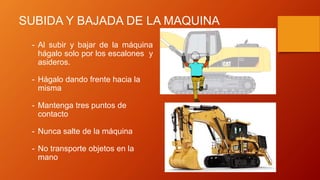 SUBIDA Y BAJADA DE LA MAQUINA
- Al subir y bajar de la máquina
hágalo solo por los escalones y
asideros.
- Hágalo dando frente hacia la
misma
- Mantenga tres puntos de
contacto
- Nunca salte de la máquina
- No transporte objetos en la
mano
 