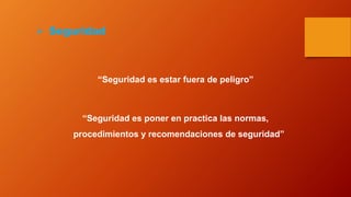  Seguridad
“Seguridad es estar fuera de peligro”
“Seguridad es poner en practica las normas,
procedimientos y recomendaciones de seguridad”
 