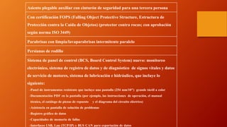 Asiento plegable auxiliar con cinturón de seguridad para una tercera persona
Con certificación FOPS (Falling Object Protective Structure, Estructura de
Protección contra la Caída de Objetos) (protector contra rocas; con aprobación
según norma ISO 3449)
Parabrisas con limpia/lavaparabrisas intermitente paralelo
Persianas de rodillo
Sistema de panel de control (BCS, Board Control System) nuevo: monitoreo
electrónico, sistema de registro de datos y de diagnóstico de signos vitales y datos
de servicio de motores, sistema de lubricación e hidráulico, que incluye lo
siguiente:
–Panel de instrumentos resistente que incluye una pantalla (254 mm/10") grande táctil a color
–Documentación PDF en la pantalla (por ejemplo, las instrucciones de operación, el manual
técnico, el catálogo de piezas de repuesto y el diagrama del circuito eléctrico)
–Asistencia en pantalla de solución de problemas
–Registro gráfico de datos
–Capacidades de memoria de fallas
–Interfaces USB, Lan (TCP/IP) y BUS CAN para exportación de datos
 