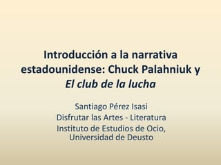 Introducción a la narrativa
estadounidense: Chuck Palahniuk y
         El club de la lucha
            Santiago Pérez Isasi
      Disfrutar las Artes - Literatura
      Instituto de Estudios de Ocio,
          Universidad de Deusto
 