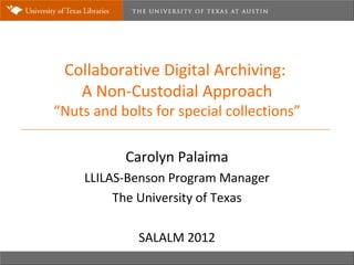Collaborative Digital Archiving:
   A Non-Custodial Approach
“Nuts and bolts for special collections”

           Carolyn Palaima
    LLILAS-Benson Program Manager
         The University of Texas

             SALALM 2012
 