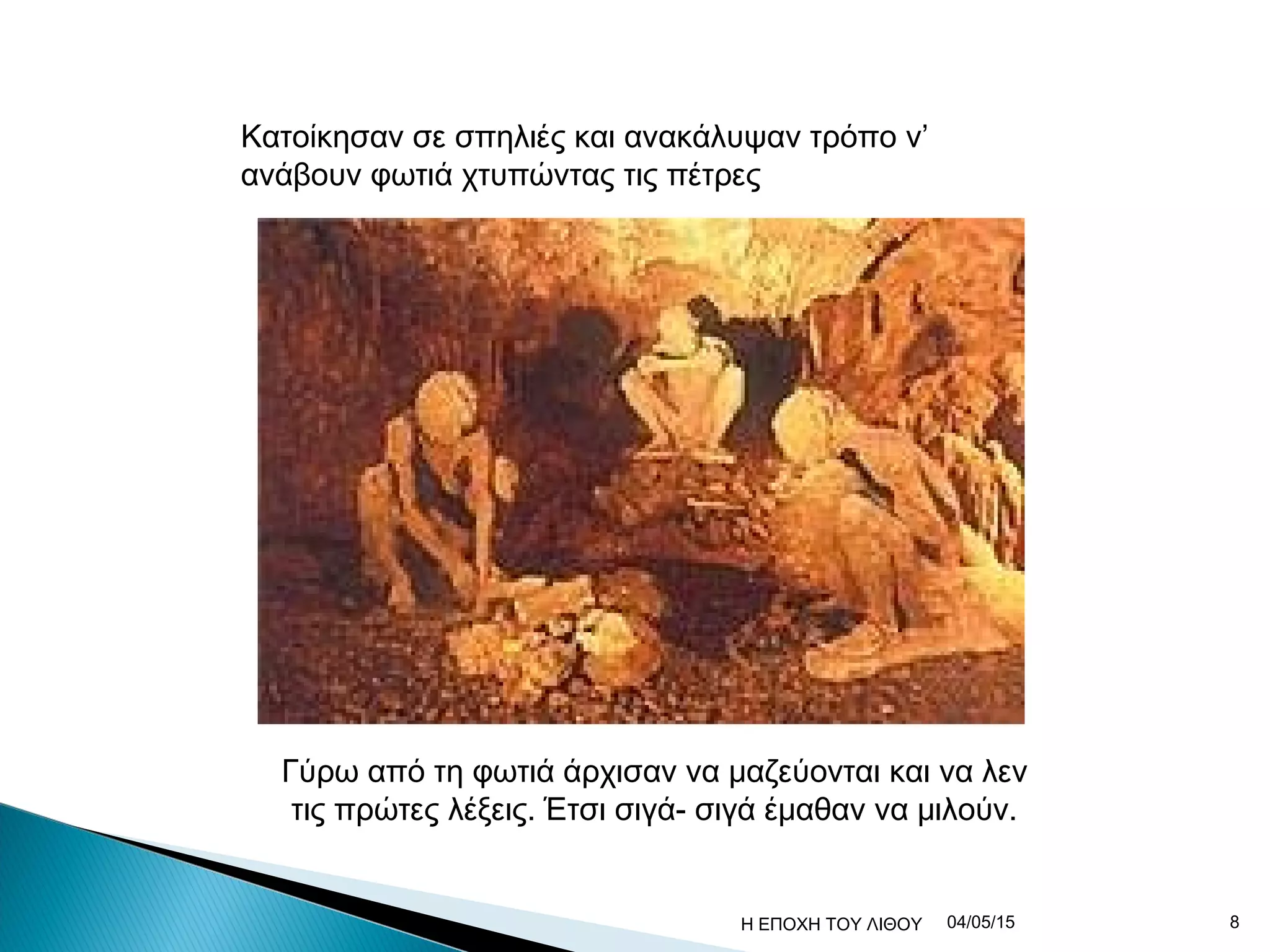Κατοίκησαν σε σπηλιές και ανακάλυψαν τρόπο ν’
ανάβουν φωτιά χτυπώντας τις πέτρες
Γύρω από τη φωτιά άρχισαν να μαζεύονται και να λεν
τις πρώτες λέξεις. Έτσι σιγά- σιγά έμαθαν να μιλούν.
04/05/15 8Η ΕΠΟΧΗ ΤΟΥ ΛΙΘΟΥ
 