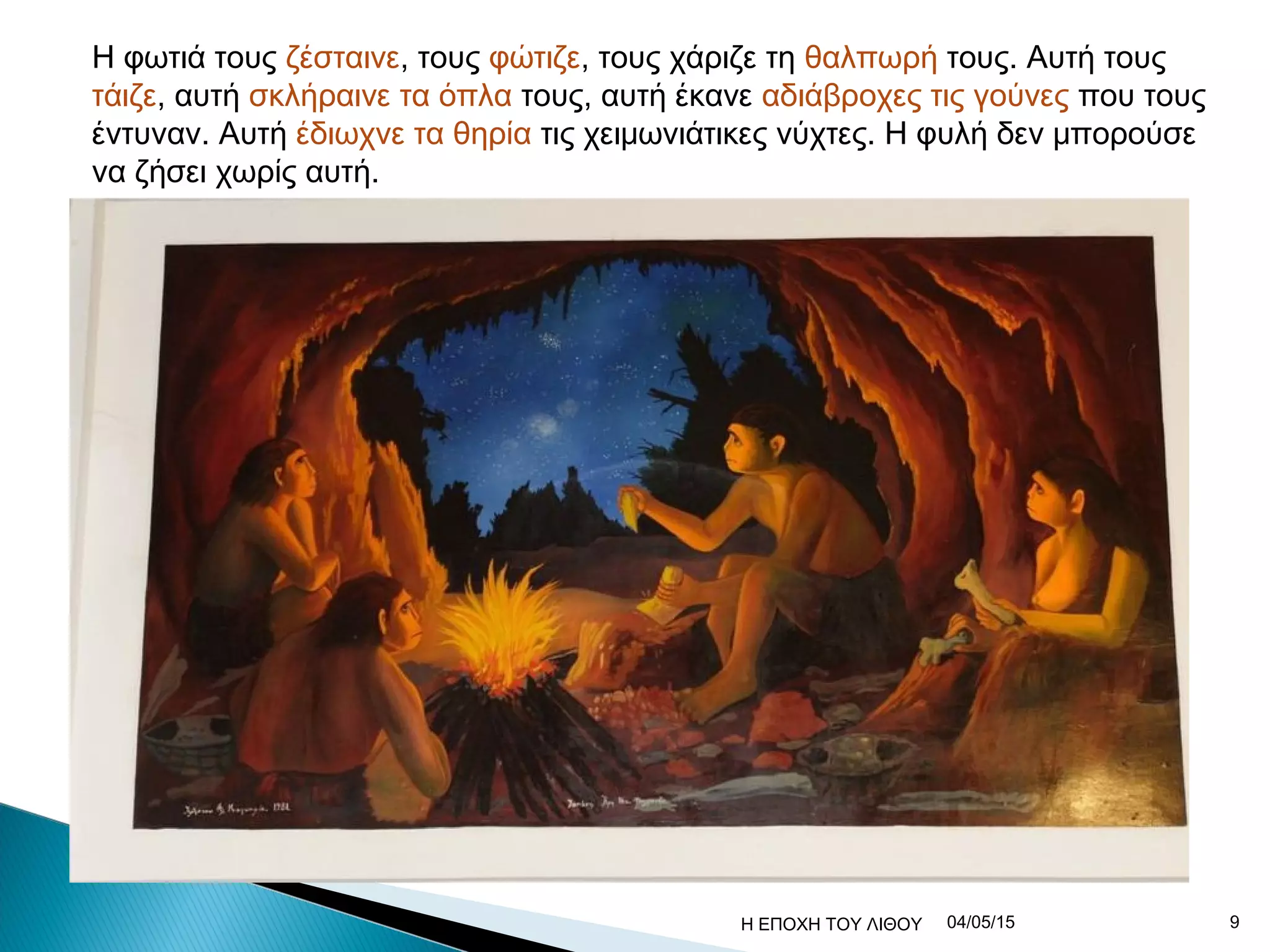 Η φωτιά τους ζέσταινε, τους φώτιζε, τους χάριζε τη θαλπωρή τους. Αυτή τους
τάιζε, αυτή σκλήραινε τα όπλα τους, αυτή έκανε αδιάβροχες τις γούνες που τους
έντυναν. Αυτή έδιωχνε τα θηρία τις χειμωνιάτικες νύχτες. Η φυλή δεν μπορούσε
να ζήσει χωρίς αυτή.
04/05/15 9Η ΕΠΟΧΗ ΤΟΥ ΛΙΘΟΥ
 