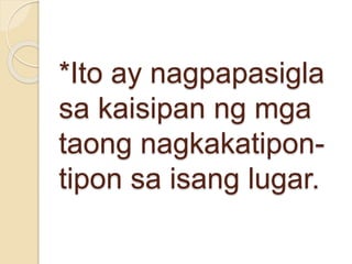 *Ito ay nagpapasigla
sa kaisipan ng mga
taong nagkakatipon-
tipon sa isang lugar.
 