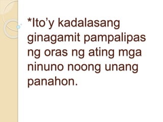 *Ito’y kadalasang
ginagamit pampalipas
ng oras ng ating mga
ninuno noong unang
panahon.
 
