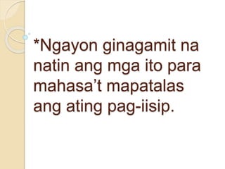 *Ngayon ginagamit na
natin ang mga ito para
mahasa’t mapatalas
ang ating pag-iisip.
 