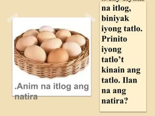 .May siyam
na itlog,
biniyak
iyong tatlo.
Prinito
iyong
tatlo’t
kinain ang
tatlo. Ilan
na ang
natira?
.Anim na itlog ang
natira
 
