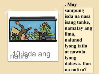 . May
sampung
isda na nasa
isang tanke,
namatay ang
lima,
nalunod
iyong tatlo
at nawala
iyong
dalawa. Ilan
na natira?
.10 isda angnatira
 