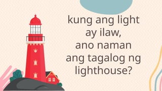 kung ang light
ay ilaw,
ano naman
ang tagalog ng
lighthouse?
 