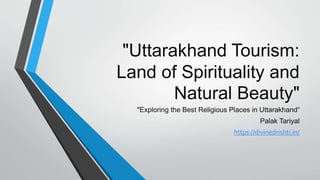 "Uttarakhand Tourism:
Land of Spirituality and
Natural Beauty"
"Exploring the Best Religious Places in Uttarakhand“
Palak Tariyal
https://divinedrishti.in/
 