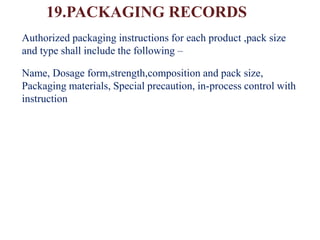 19.PACKAGING RECORDS
Authorized packaging instructions for each product ,pack size
and type shall include the following –
Name, Dosage form,strength,composition and pack size,
Packaging materials, Special precaution, in-process control with
instruction
 