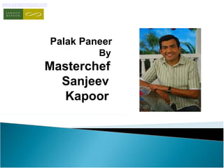 www.sanjeevkapoor.com 
Palak Paneer 
By 
Masterchef 
Sanjeev 
Kapoor 
 