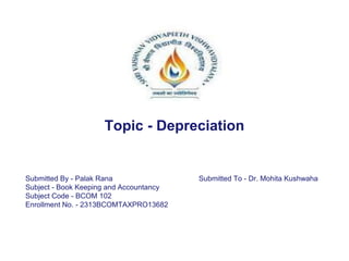 Topic - Depreciation
Submitted By - Palak Rana
Subject - Book Keeping and Accountancy
Subject Code - BCOM 102
Enrollment No. - 2313BCOMTAXPRO13682
Submitted To - Dr. Mohita Kushwaha
 