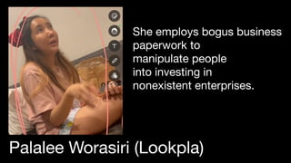 She employs bogus business
paperwork to
manipulate people
into investing in
nonexistent enterprises.
Palalee Worasiri (Loo...