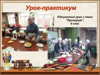 Підсумковий урок з теми
“Пропорція”,
6 клас
Урок-практикум
 