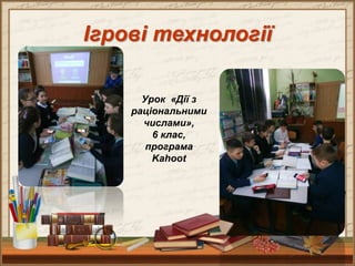 Ігрові технології
Урок «Дії з
раціональними
числами»,
6 клас,
програма
Kahoot
 