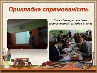 Урок «Інтеграл та його
застосування», алгебра 11 клас
Прикладна спрямованість
 