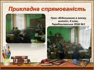 Прикладна спрямованість
Урок «Відношення в моєму
житті», 6 клас,
Теребовлянська ЗОШ №1
 
