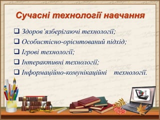 Сучасні технології навчання
 Здоров’язберігаючі технології;
 Особистісно-орієнтований підхід;
 Ігрові технології;
 Інтерактивні технології;
 Інформаційно-комунікаційні технології.
 