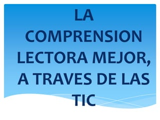 LA
 COMPRENSION
LECTORA MEJOR,
A TRAVES DE LAS
      TIC
 