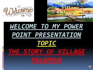 WELCOME TO MY POWER
POINT PRESENTATION
TOPIC
THE STORY OF VILLAGE
PALAMPUR
 