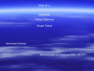 TPIG Nº 2 Contenido  Tema: Palancas Grupo Tekné  Hernandez Rodrigo Recursos para la enseñanza IFDC_VM 2011 