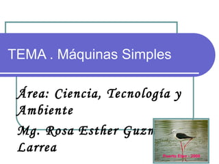 TEMA . Máquinas Simples Área: Ciencia, Tecnología y Ambiente Mg. Rosa Esther Guzmán Larrea Puerto Eten - 2008 