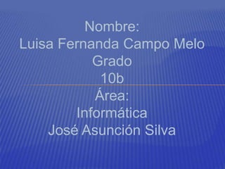 Nombre:
Luisa Fernanda Campo Melo
Grado
10b
Área:
Informática
José Asunción Silva
 