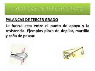 PALANCAS DE TERCER GRADO
La fuerza esta entre el punto de apoyo y la
resistencia. Ejemplos pinza de depilar, martillo
y caña de pescar.
 