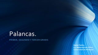 Palancas.
PRIMER, SEGUNDO Y TERCER GRADO.
Daniel Patiño.
Lic. Matemáticas y física.
Universidad de Antioquia.
 