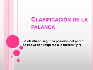 Clasificación de la palancaSe clasifican según la posición del punto de apoyo con respecto a la fuerza(F y r)