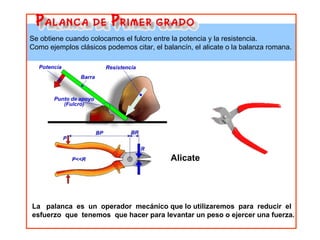 Se obtiene cuando colocamos el fulcro entre la potencia y la resistencia. Como ejemplos clásicos podemos citar, el balancín, el alicate o la balanza romana. Alicate La  palanca  es  un  operador  mecánico que lo utilizaremos  para  reducir  el  esfuerzo  que  tenemos  que hacer para levantar un peso o ejercer una fuerza. 