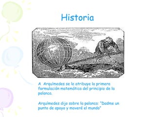 Arquímedes dijo sobre la palanca: “Dadme un punto de apoyo y moveré el mundo” A  Arquímedes se le atribuye la primera formulación matemática del principio de la palanca.  Historia 