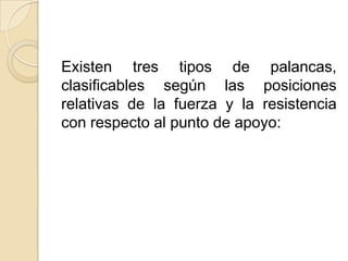 Existen tres tipos de palancas,
clasificables según las posiciones
relativas de la fuerza y la resistencia
con respecto al punto de apoyo:
 