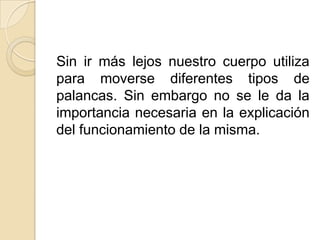 Sin ir más lejos nuestro cuerpo utiliza
para moverse diferentes tipos de
palancas. Sin embargo no se le da la
importancia ...