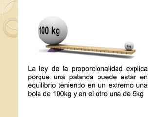 La ley de la proporcionalidad explica
porque una palanca puede estar en
equilibrio teniendo en un extremo una
bola de 100kg y en el otro una de 5kg
 