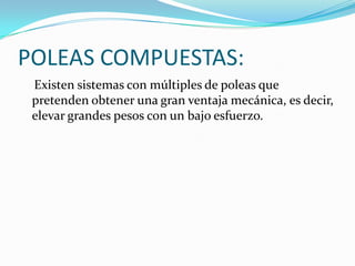 POLEAS COMPUESTAS:
Existen sistemas con múltiples de poleas que
pretenden obtener una gran ventaja mecánica, es decir,
elevar grandes pesos con un bajo esfuerzo.
 