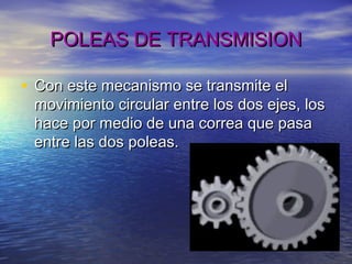 POLEAS DE TRANSMISIONPOLEAS DE TRANSMISION
• Con este mecanismo se transmite elCon este mecanismo se transmite el
movimiento circular entre los dos ejes, losmovimiento circular entre los dos ejes, los
hace por medio de una correa que pasahace por medio de una correa que pasa
entre las dos poleas.entre las dos poleas.
 