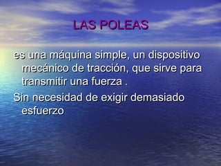 LAS POLEASLAS POLEAS
es una máquina simple, un dispositivoes una máquina simple, un dispositivo
mecánico de tracción, que sirve paramecánico de tracción, que sirve para
transmitir una fuerzatransmitir una fuerza ..
Sin necesidad de exigir demasiadoSin necesidad de exigir demasiado
esfuerzoesfuerzo
 