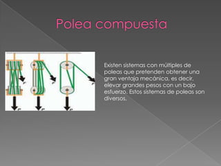 Existen sistemas con múltiples de
poleas que pretenden obtener una
gran ventaja mecánica, es decir,
elevar grandes pesos con un bajo
esfuerzo. Estos sistemas de poleas son
diversos,
 