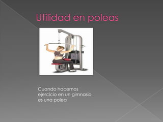 Cuando hacemos
ejercicio en un gimnasio
es una polea
 