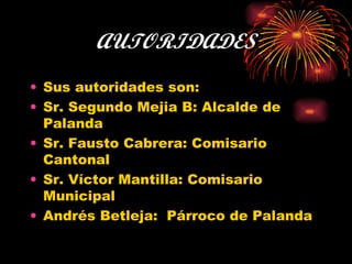 AUTORIDADES Sus autoridades son: Sr. Segundo Mejia B: Alcalde de Palanda Sr. Fausto Cabrera: Comisario Cantonal Sr. Víctor Mantilla: Comisario Municipal Andrés Betleja:  Párroco de Palanda 