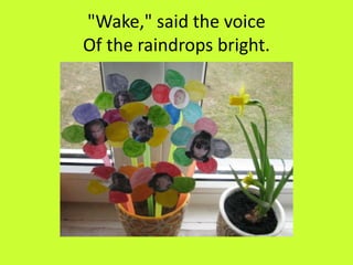 "Wake," said the voice
Of the raindrops bright.
 
