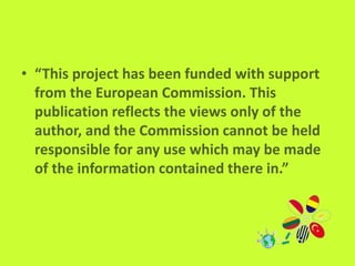 • “This project has been funded with support
from the European Commission. This
publication reflects the views only of the
author, and the Commission cannot be held
responsible for any use which may be made
of the information contained there in.”
 