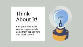 WITH THE HELP OF YOUR TEACHER OR CARER,
TEST WHETHER YOUR SUGGESTIONS AND
DRAWINGS WILL MAKE THE BULB LIGHT USING
ACTUAL BATTERIES, A SMALL LIGHTBULB, AND
WIRES.
Think
About It!
Can you name other
conducting materials
aside from copper wire
and silver spoon?
 